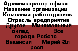 Администратор офиса › Название организации ­ Компания-работодатель › Отрасль предприятия ­ Другое › Минимальный оклад ­ 28 000 - Все города Работа » Вакансии   . Марий Эл респ.